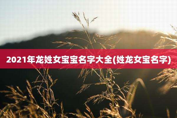 2021年龙姓女宝宝名字大全(姓龙女宝名字)