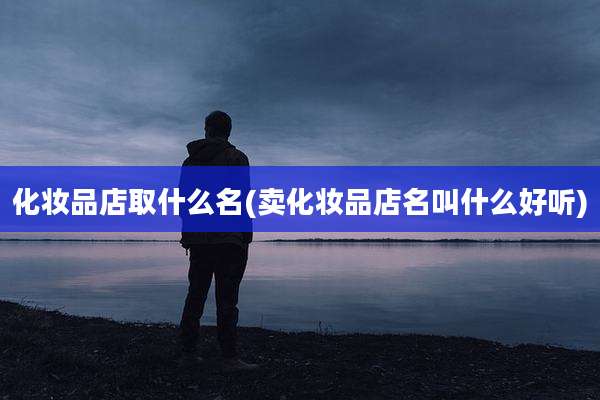 化妆品店取什么名(卖化妆品店名叫什么好听)