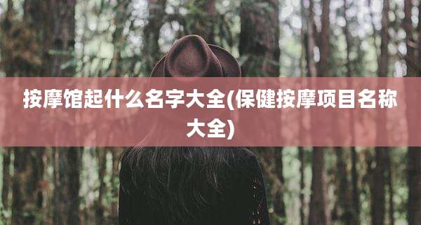 按摩馆起什么名字大全(保健按摩项目名称大全)