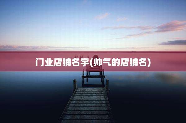 门业店铺名字(帅气的店铺名)