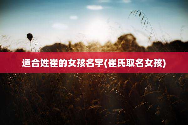 适合姓崔的女孩名字(崔氏取名女孩)