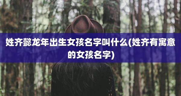 姓齐懿龙年出生女孩名字叫什么(姓齐有寓意的女孩名字)