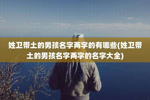 姓卫带土的男孩名字两字的有哪些(姓卫带土的男孩名字两字的名字大全)