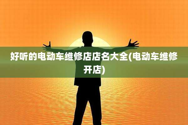 好听的电动车维修店店名大全(电动车维修开店)