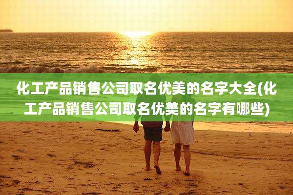 化工产品销售公司取名优美的名字大全(化工产品销售公司取名优美的名字有哪些)