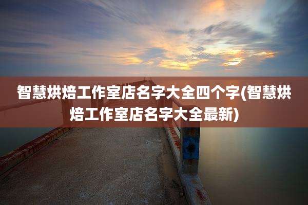 智慧烘焙工作室店名字大全四个字(智慧烘焙工作室店名字大全最新)