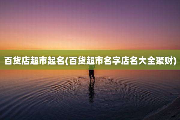 百货店超市起名(百货超市名字店名大全聚财)