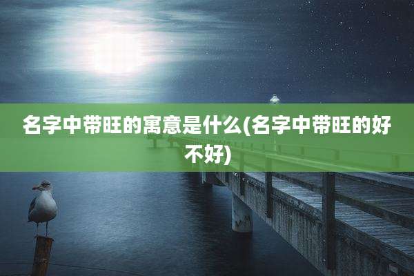 名字中带旺的寓意是什么(名字中带旺的好不好)