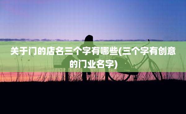 关于门的店名三个字有哪些(三个字有创意的门业名字)