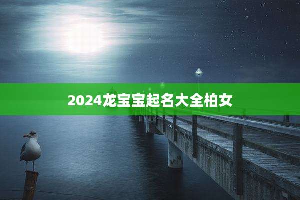 2024龙宝宝起名大全柏女