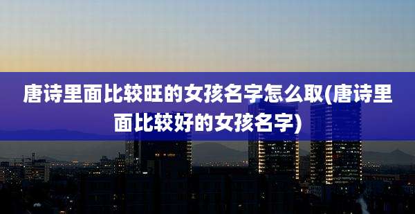 唐诗里面比较旺的女孩名字怎么取(唐诗里面比较好的女孩名字)