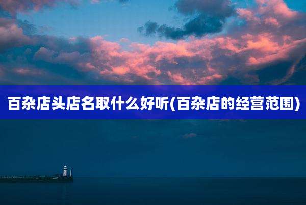 百杂店头店名取什么好听(百杂店的经营范围)