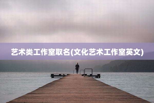 艺术类工作室取名(文化艺术工作室英文)