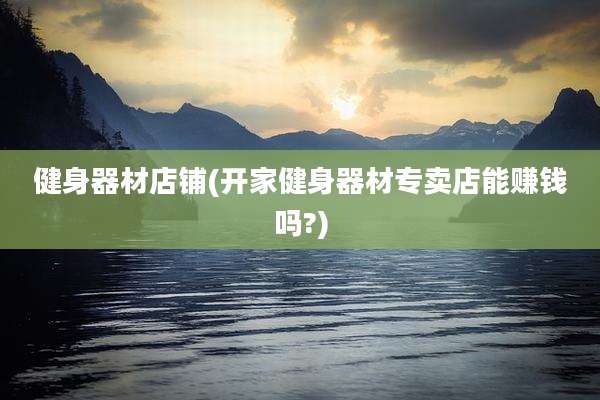 健身器材店铺(开家健身器材专卖店能赚钱吗?)