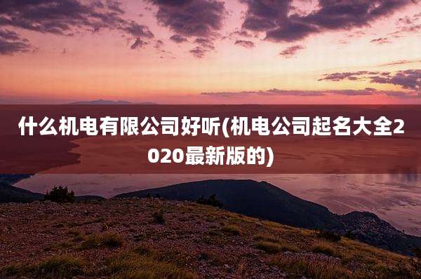什么机电有限公司好听(机电公司起名大全2020最新版的)