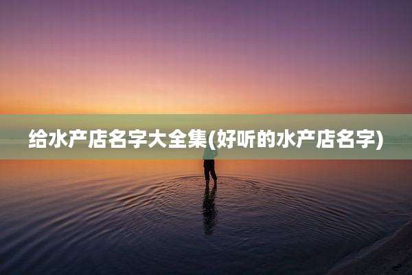 给水产店名字大全集(好听的水产店名字)