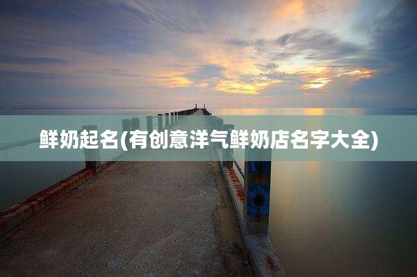 鲜奶起名(有创意洋气鲜奶店名字大全)