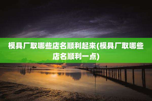 模具厂取哪些店名顺利起来(模具厂取哪些店名顺利一点)