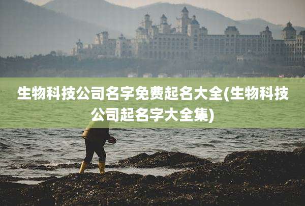 生物科技公司名字免费起名大全(生物科技公司起名字大全集)