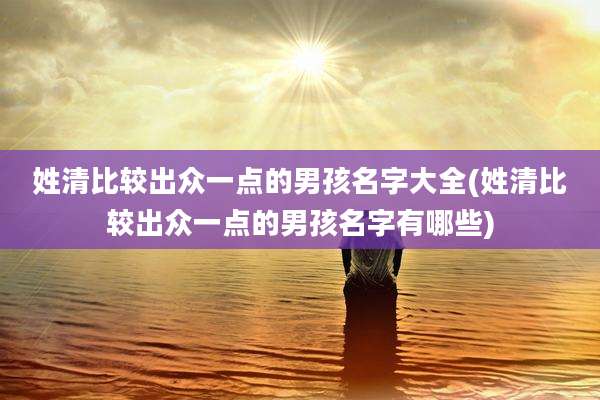 姓清比较出众一点的男孩名字大全(姓清比较出众一点的男孩名字有哪些)