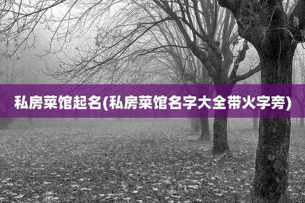 私房菜馆起名(私房菜馆名字大全带火字旁)