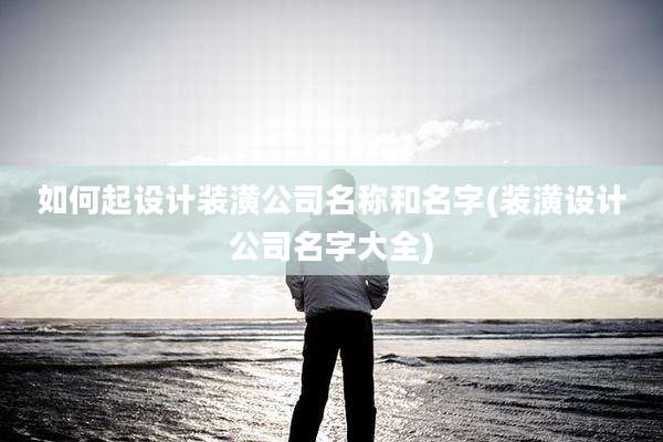 如何起设计装潢公司名称和名字(装潢设计公司名字大全)