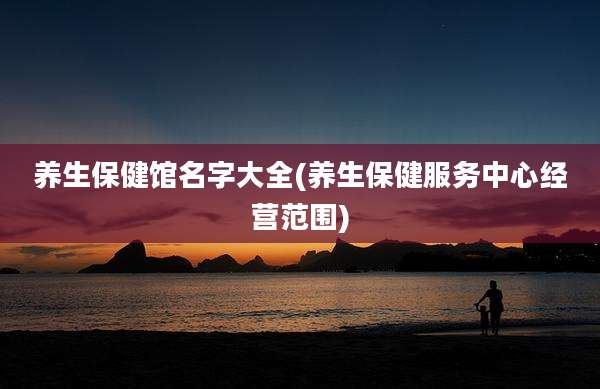 养生保健馆名字大全(养生保健服务中心经营范围)