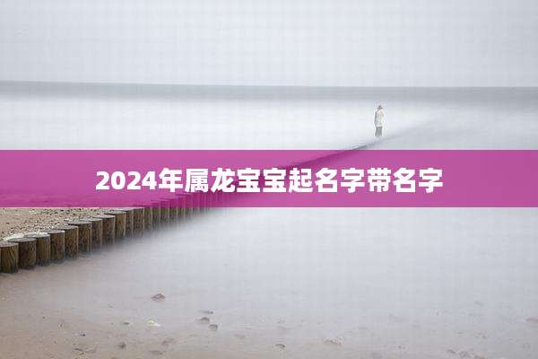 2024年属龙宝宝起名字带名字