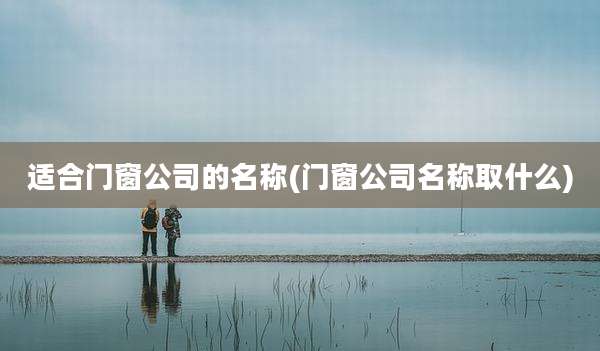 适合门窗公司的名称(门窗公司名称取什么)