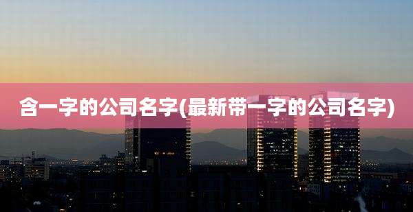 含一字的公司名字(最新带一字的公司名字)
