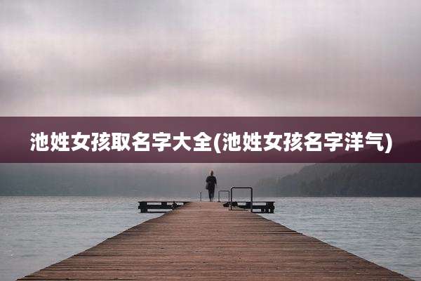 池姓女孩取名字大全(池姓女孩名字洋气)