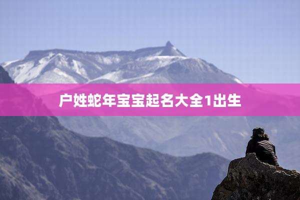 户姓蛇年宝宝起名大全1出生