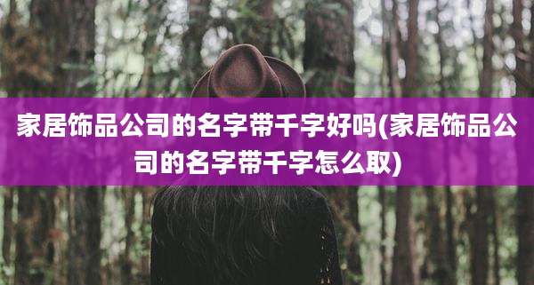 家居饰品公司的名字带千字好吗(家居饰品公司的名字带千字怎么取)