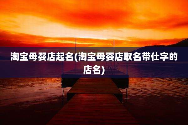 淘宝母婴店起名(淘宝母婴店取名带仕字的店名)