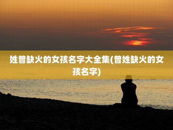 姓曾缺火的女孩名字大全集(曾姓缺火的女孩名字)