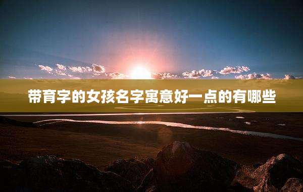 带育字的女孩名字寓意好一点的有哪些