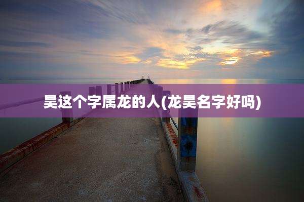 昊这个字属龙的人(龙昊名字好吗)