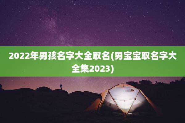 2022年男孩名字大全取名(男宝宝取名字大全集2023)