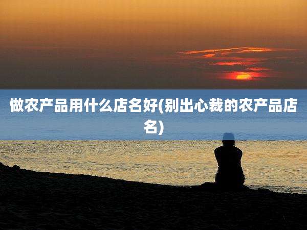 做农产品用什么店名好(别出心裁的农产品店名)