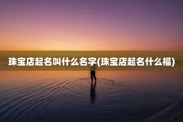 珠宝店起名叫什么名字(珠宝店起名什么福)
