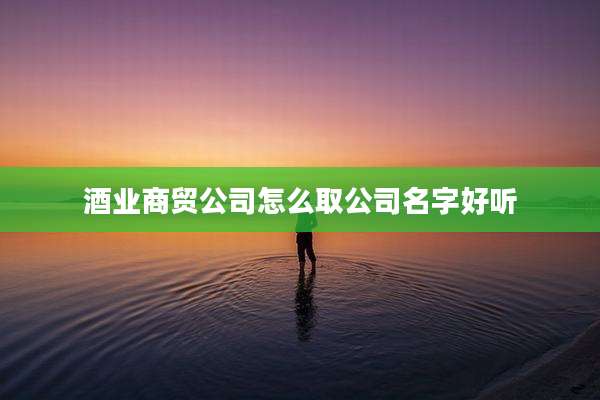 酒业商贸公司怎么取公司名字好听