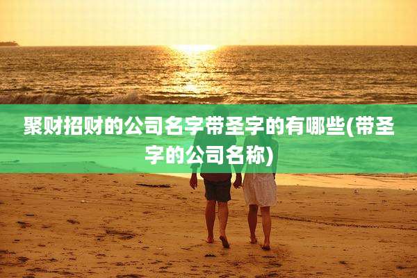 聚财招财的公司名字带圣字的有哪些(带圣字的公司名称)