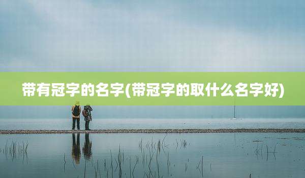 带有冠字的名字(带冠字的取什么名字好)