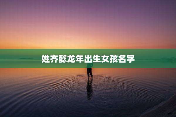 姓齐懿龙年出生女孩名字