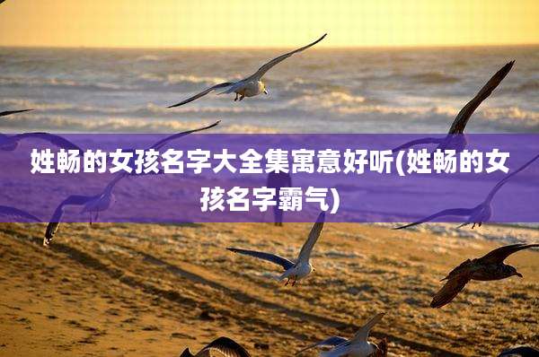 姓畅的女孩名字大全集寓意好听(姓畅的女孩名字霸气)