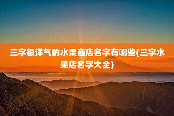 三字很洋气的水果商店名字有哪些(三字水果店名字大全)