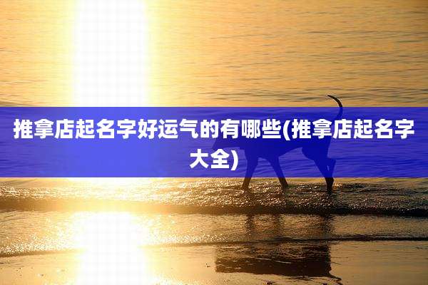 推拿店起名字好运气的有哪些(推拿店起名字大全)
