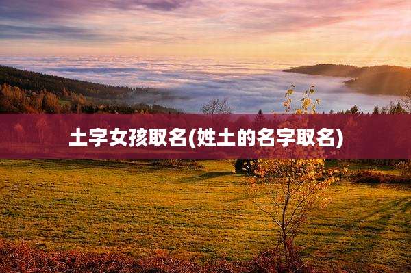 土字女孩取名(姓土的名字取名)