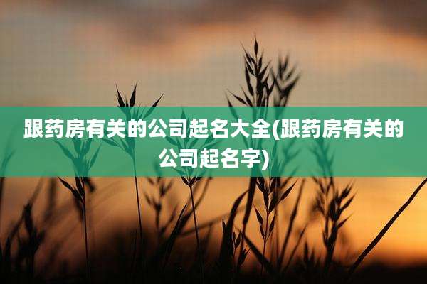 跟药房有关的公司起名大全(跟药房有关的公司起名字)