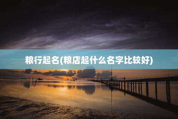 粮行起名(粮店起什么名字比较好)